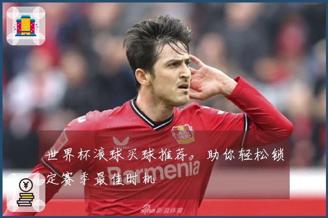 世界杯滚球买球推荐，助你轻松锁定赛季最佳时机