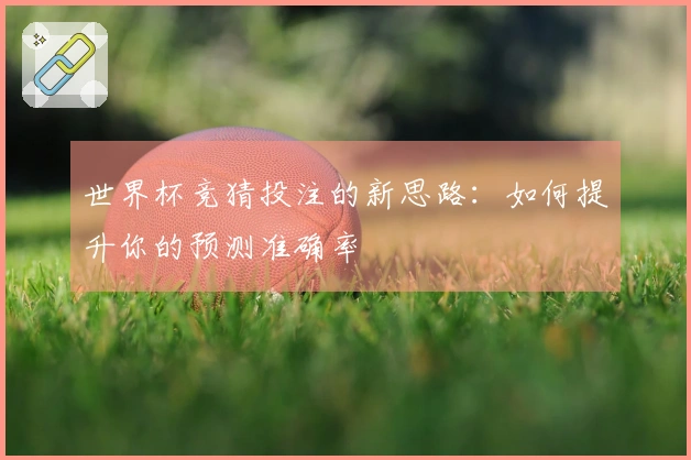 世界杯竞猜投注的新思路：如何提升你的预测准确率
