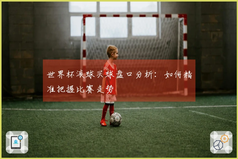 世界杯滚球买球盘口分析：如何精准把握比赛走势