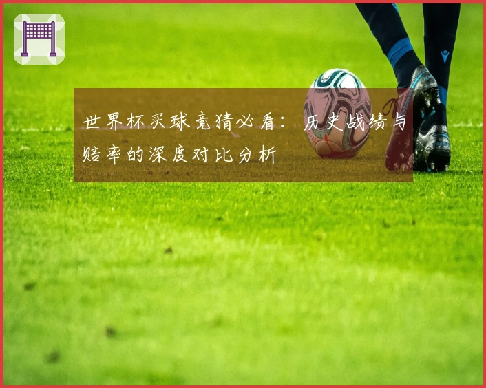 世界杯买球竞猜必看：历史战绩与赔率的深度对比分析