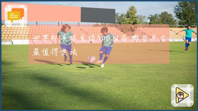 世界杯滚球竞猜App推荐 哪些平台最值得尝试
