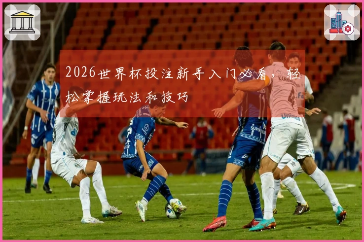 2026世界杯投注新手入门必看，轻松掌握玩法和技巧