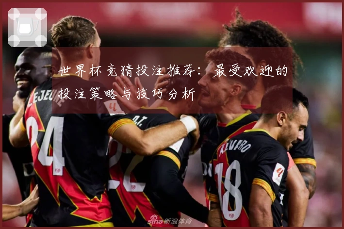 世界杯竞猜投注推荐：最受欢迎的投注策略与技巧分析