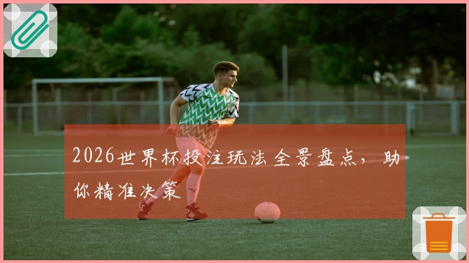 2026世界杯投注玩法全景盘点，助你精准决策