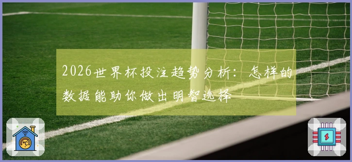 2026世界杯投注趋势分析：怎样的数据能助你做出明智选择