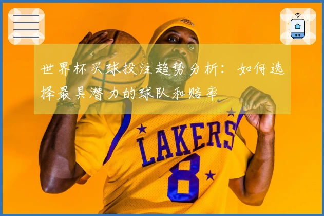 世界杯买球投注趋势分析：如何选择最具潜力的球队和赔率