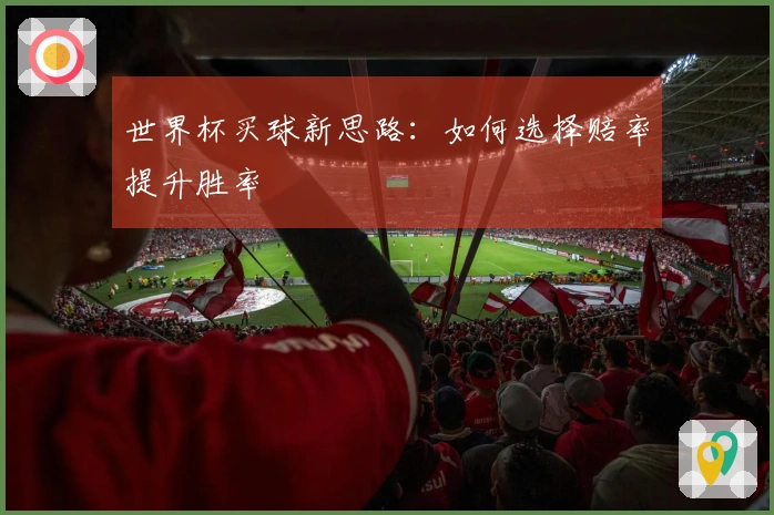 世界杯买球新思路：如何选择赔率提升胜率