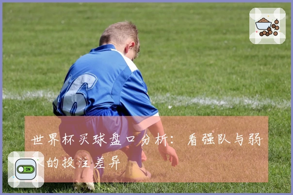 世界杯买球盘口分析：看强队与弱队的投注差异
