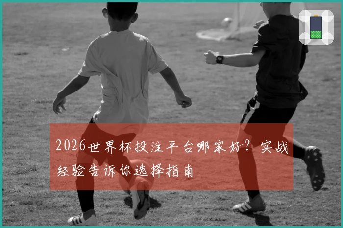 2026世界杯投注平台哪家好？实战经验告诉你选择指南