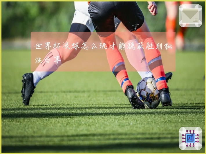 世界杯滚球怎么玩才能稳获胜利秘诀分享