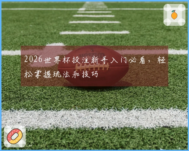 2026世界杯投注新手入门必看，轻松掌握玩法和技巧