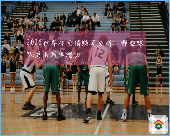 2026世界杯竞猜赔率分析：哪些球队更具冠军潜力