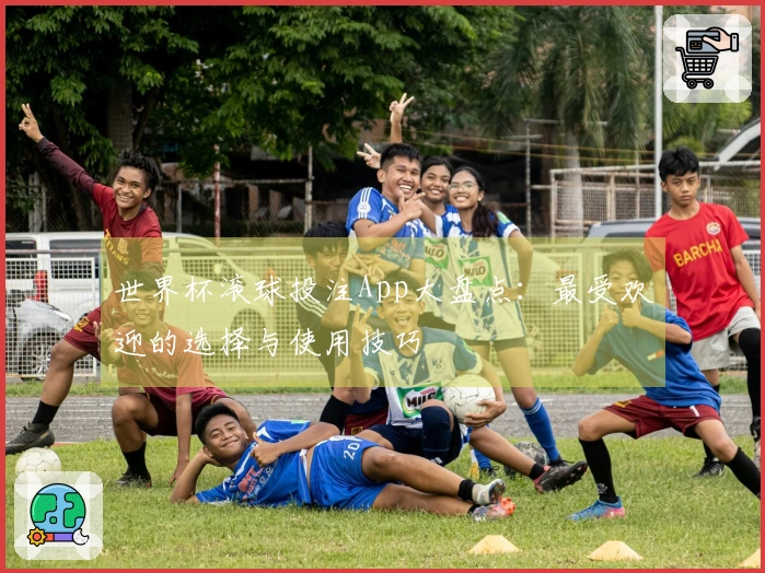 世界杯滚球投注App大盘点：最受欢迎的选择与使用技巧
