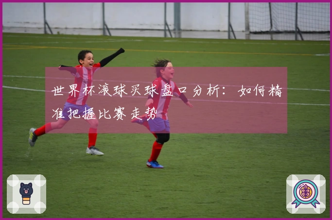 世界杯滚球买球盘口分析：如何精准把握比赛走势