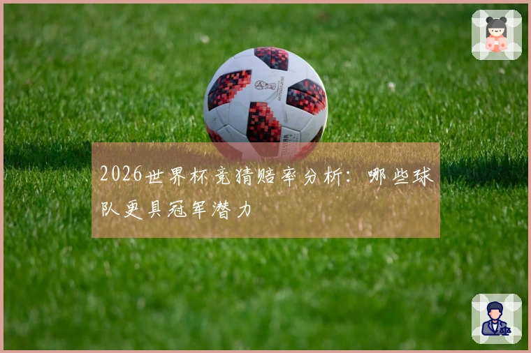 2026世界杯竞猜赔率分析：哪些球队更具冠军潜力