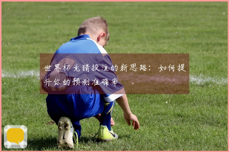世界杯竞猜投注的新思路：如何提升你的预测准确率