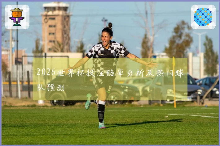 2026世界杯投注赔率分析及热门球队预测