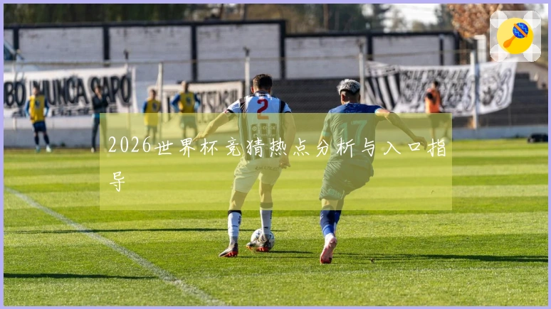 2026世界杯竞猜热点分析与入口指导