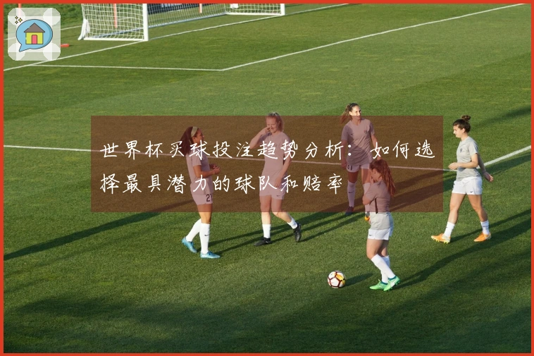 世界杯买球投注趋势分析：如何选择最具潜力的球队和赔率